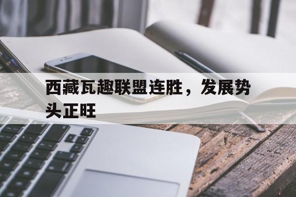 包含西藏瓦趣联盟连胜，发展势头正旺的词条
