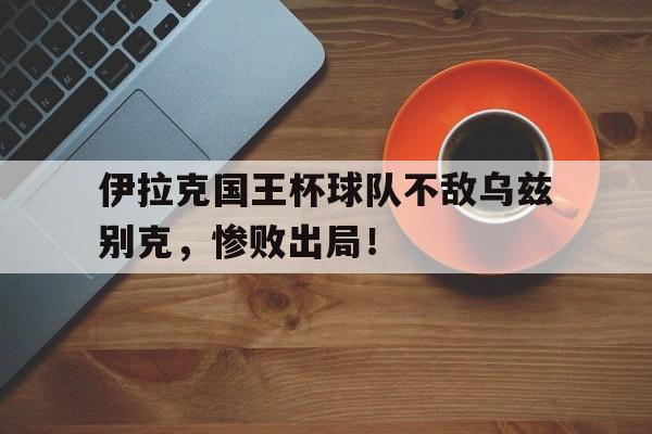 包含伊拉克国王杯球队不敌乌兹别克，惨败出局！的词条