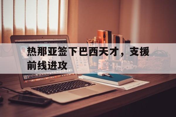 热那亚签下巴西天才，支援前线进攻的简单介绍