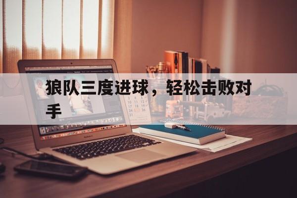 关于狼队三度进球，轻松击败对手的信息