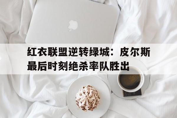 红衣联盟逆转绿城：皮尔斯最后时刻绝杀率队胜出的简单介绍