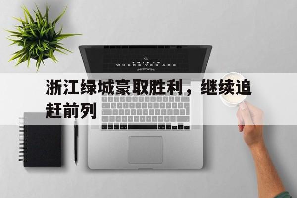 关于浙江绿城豪取胜利，继续追赶前列的信息