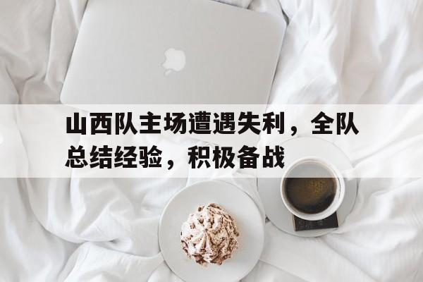山西队主场遭遇失利，全队总结经验，积极备战的简单介绍