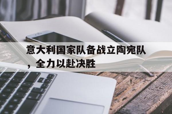 关于意大利国家队备战立陶宛队，全力以赴决胜的信息