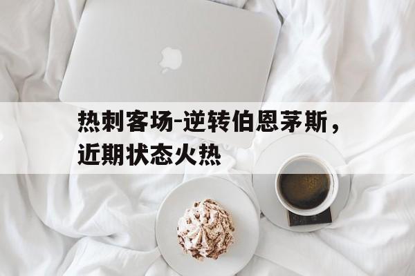 关于热刺客场-逆转伯恩茅斯，近期状态火热的信息
