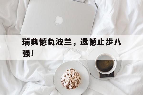 关于瑞典憾负波兰，遗憾止步八强！的信息