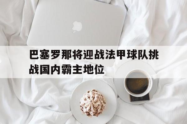 巴塞罗那将迎战法甲球队挑战国内霸主地位的简单介绍