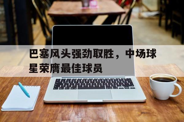 包含巴塞风头强劲取胜，中场球星荣膺最佳球员的词条