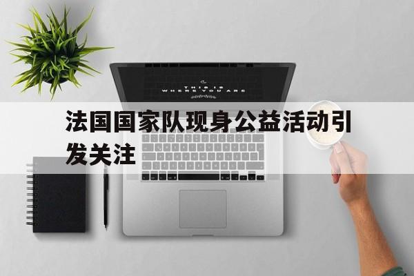 法国国家队现身公益活动引发关注