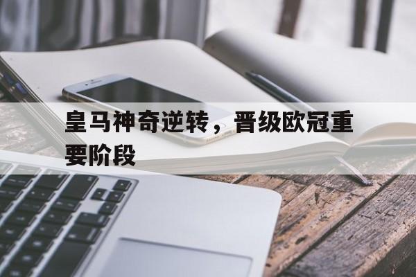 皇马神奇逆转，晋级欧冠重要阶段的简单介绍