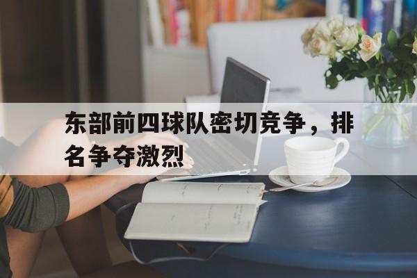 东部前四球队密切竞争，排名争夺激烈