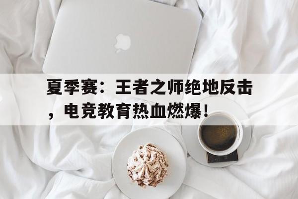 夏季赛：王者之师绝地反击，电竞教育热血燃爆！