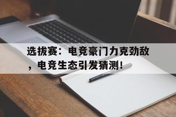 选拔赛：电竞豪门力克劲敌，电竞生态引发猜测！