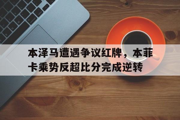 本泽马遭遇争议红牌，本菲卡乘势反超比分完成逆转