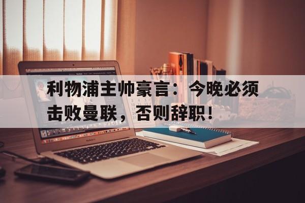 利物浦主帅豪言：今晚必须击败曼联，否则辞职！利物浦主帅豪言今晚必须击败曼联,否则辞职了吗