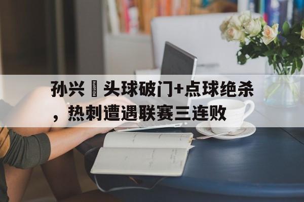 孙兴慜头球破门+点球绝杀，热刺遭遇联赛三连败