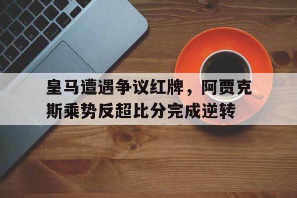 皇马遭遇争议红牌，阿贾克斯乘势反超比分完成逆转